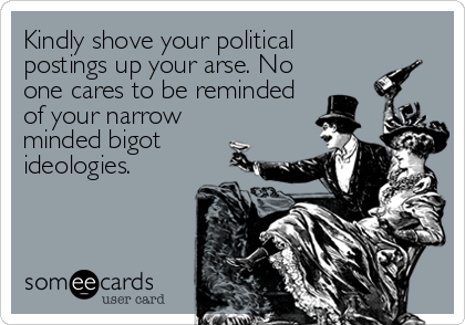 Kindly shove your political
postings up your arse. No
one cares to be reminded
of your narrow
minded bigot
ideologies.