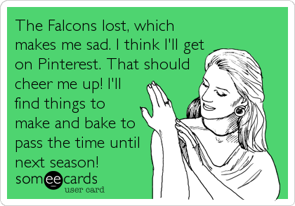 The Falcons lost, which
makes me sad. I think I'll get
on Pinterest. That should
cheer me up! I'll
find things to
make and bake to
pass the time until
next season!
