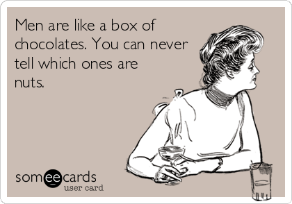 Men are like a box of
chocolates. You can never
tell which ones are
nuts.