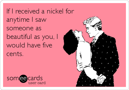 If I received a nickel for
anytime I saw
someone as
beautiful as you, I
would have five
cents.