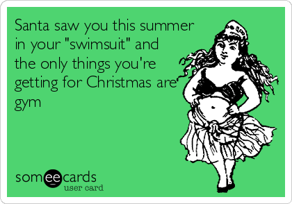 Santa saw you this summer
in your "swimsuit" and
the only things you're
getting for Christmas are
gym