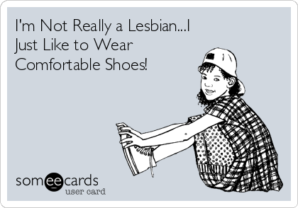 I'm Not Really a Lesbian...I
Just Like to Wear
Comfortable Shoes!