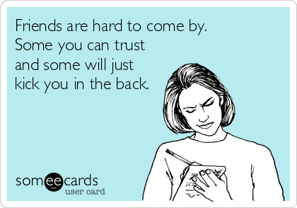 Friends are hard to come by. 
Some you can trust
and some will just
kick you in the back.