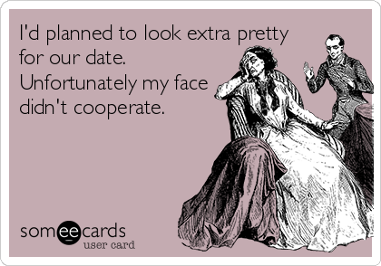I'd planned to look extra pretty
for our date.
Unfortunately my face
didn't cooperate.