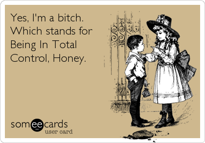 Yes, I'm a bitch. 
Which stands for
Being In Total
Control, Honey.