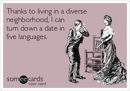 Thanks to living in a diverse
neighborhood, I can
turn down a date in
five languages.