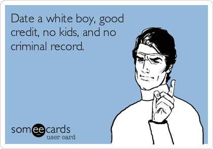 Date a white boy, good
credit, no kids, and no
criminal record.