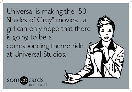 Universal is making the "50Shades of Grey" movies... agirl can only hope that thereis going to be acorresponding theme rideat Universal Studios.