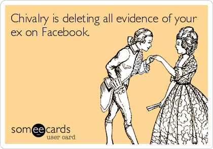 Chivalry is deleting all evidence of your
ex on Facebook.
