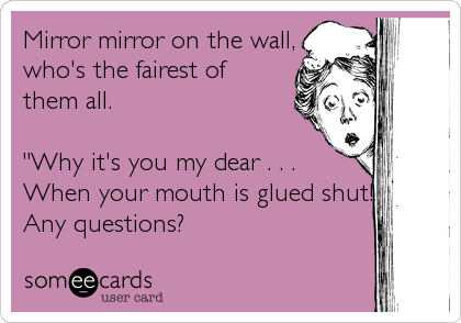 Mirror mirror on the wall,
who's the fairest of 
them all.

"Why it's you my dear . . .
When your mouth is glued shut!"
Any que