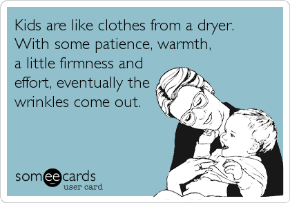 Kids are like clothes from a dryer. 
With some patience, warmth, 
a little firmness and
effort, eventually the
wrinkles come out.