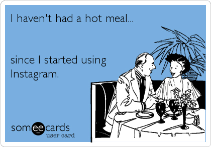 I haven't had a hot meal...


since I started using
Instagram.
