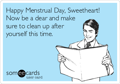 Happy Menstrual Day, Sweetheart!
Now be a dear and make
sure to clean up after
yourself this time.