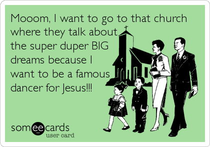 Mooom, I want to go to that church
where they talk about
the super duper BIG
dreams because I
want to be a famous
dancer for Jesus!!!