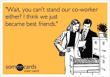 "Wait, you can't stand our co-worker
either? I think we just
became best friends."