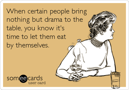 When certain people bring
nothing but drama to the
table, you know it's
time to let them eat
by themselves.