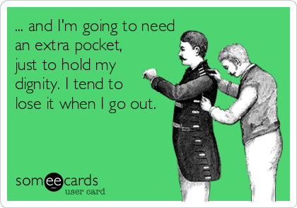 ... and I'm going to need
an extra pocket,
just to hold my
dignity. I tend to
lose it when I go out.