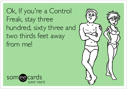 Ok, If you're a Control
Freak, stay three
hundred, sixty three and
two thirds feet away
from me!