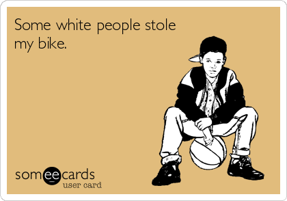Some white people stole
my bike.