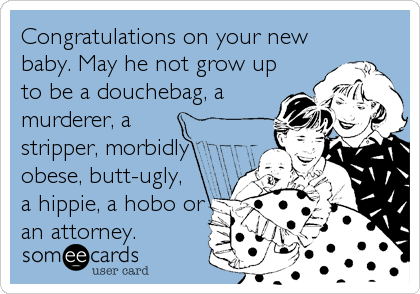 Congratulations on your new
baby. May he not grow up
to be a douchebag, a
murderer, a
stripper, morbidly
obese, butt-ugly, 
a hippie%