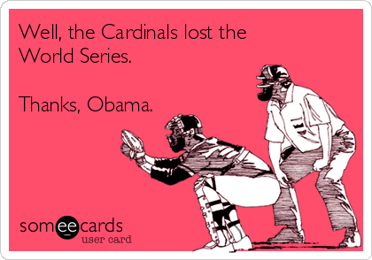 Well, the Cardinals lost the 
World Series.

Thanks, Obama.