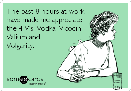 The past 8 hours at work
have made me appreciate
the 4 V's: Vodka, Vicodin,
Valium and
Volgarity.