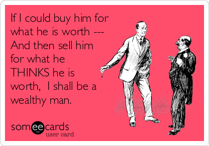 If I could buy him for
what he is worth ---
And then sell him
for what he
THINKS he is
worth,  I shall be a
wealthy man.