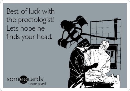 Best of luck with
the proctologist!
Lets hope he
finds your head.
