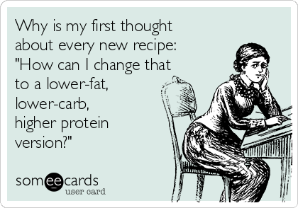 Why is my first thought 
about every new recipe:
"How can I change that 
to a lower-fat, 
lower-carb, 
higher protein
version?"