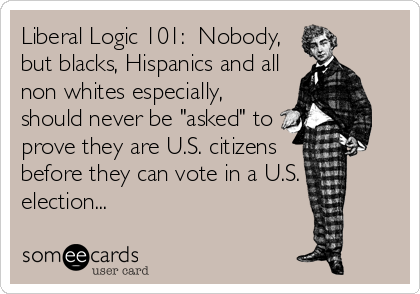 Liberal Logic 101:  Nobody,
but blacks, Hispanics and all
non whites especially,
should never be "asked" to
prove they are U.S. citizens
before they can vote in a U.S.
election...