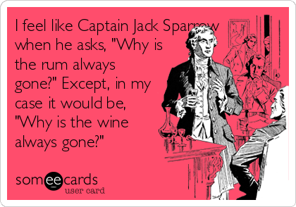 I feel like Captain Jack Sparrow
when he asks, "Why is
the rum always
gone?" Except, in my
case it would be,
"Why is the wine
always gone?"