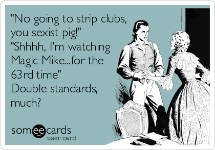 "No going to strip clubs,
you sexist pig!"
"Shhhh, I'm watching
Magic Mike...for the
63rd time"
Double standards,
much?