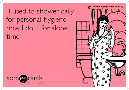 "I used to shower daily
for personal hygiene,
now I do it for alone
time"