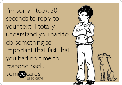 I'm sorry I took 30
seconds to reply to
your text. I totally
understand you had to
do something so
important that fast that
you had no time to
respond back.