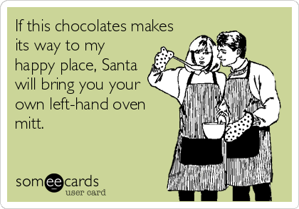 If this chocolates makes
its way to my
happy place, Santa
will bring you your
own left-hand oven
mitt.