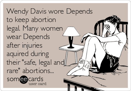 Wendy Davis wore Depends
to keep abortion
legal. Many women
wear Depends
after injuries
aquired during
their "safe, legal and
rare" abortions...