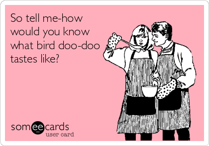 So tell me-how
would you know
what bird doo-doo
tastes like?