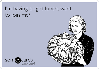 I'm having a light lunch, want
to join me?
