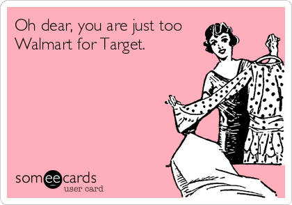 Oh dear, you are just too 
Walmart for Target.