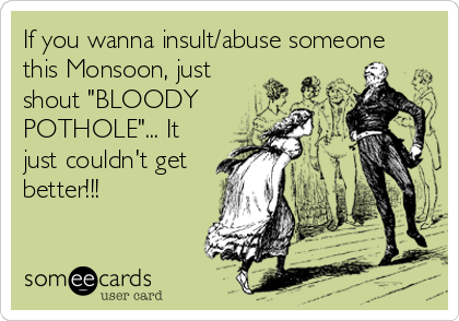 If you wanna insult/abuse someone
this Monsoon, just
shout "BLOODY 
POTHOLE"... It
just couldn't get
better!!!
