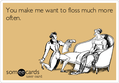 You make me want to floss much more
often.