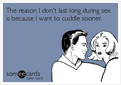 The reason I don't last long during sex
is because I want to cuddle sooner.