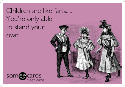 Children are like farts.....   
You're only able
to stand your
own.