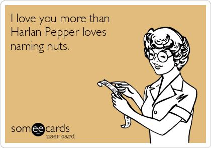 I love you more than
Harlan Pepper loves
naming nuts.