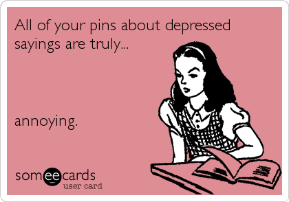 All of your pins about depressed
sayings are truly...



annoying.