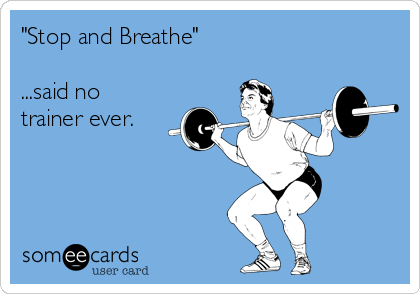 "Stop and Breathe"

...said no
trainer ever.