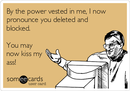 By the power vested in me, I now
pronounce you deleted and
blocked.
  
You may
now kiss my
ass!