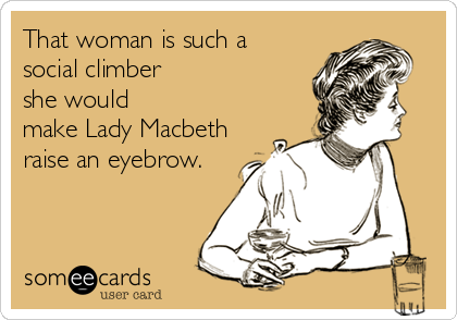 That woman is such a
social climber
she would
make Lady Macbeth
raise an eyebrow.
