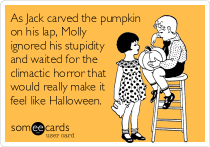 As Jack carved the pumpkin
on his lap, Molly
ignored his stupidity
and waited for the
climactic horror that
would really make it
feel like Halloween.