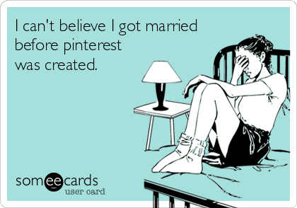 I can't believe I got married
before pinterest
was created.